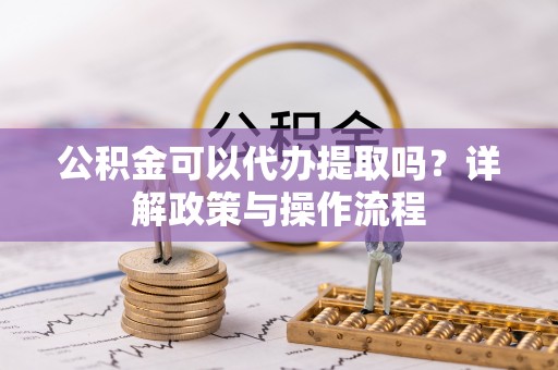 来义公积金可以代办提取吗？详解政策与操作流程