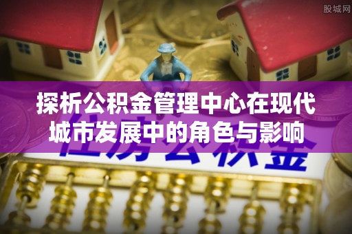 来义探析公积金管理中心在现代城市发展中的角色与影响
