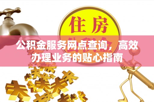 来义公积金服务网点查询，高效办理业务的贴心指南