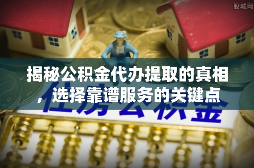 来义揭秘公积金代办提取的真相，选择靠谱服务的关键点