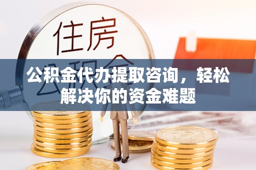 来义公积金代办提取咨询，轻松解决你的资金难题