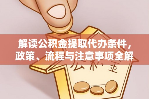 来义解读公积金提取代办条件，政策、流程与注意事项全解析