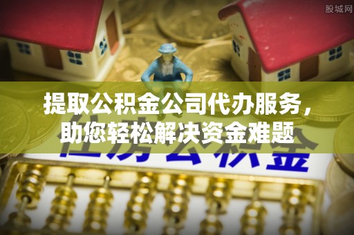 来义提取公积金公司代办服务，助您轻松解决资金难题