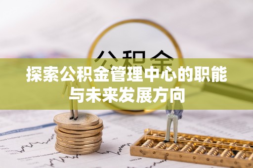 来义探索公积金管理中心的职能与未来发展方向