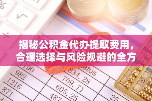 来义揭秘公积金代办提取费用，合理选择与风险规避的全方位解析