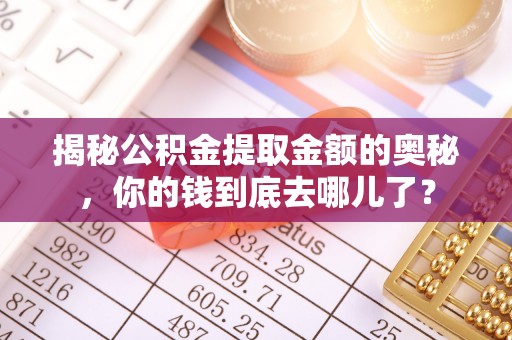 来义揭秘公积金提取金额的奥秘，你的钱到底去哪儿了？