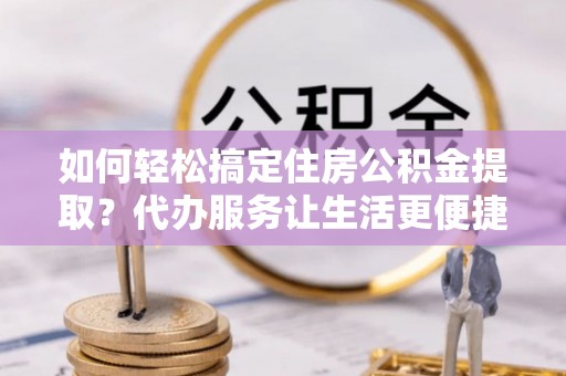 来义如何轻松搞定住房公积金提取？代办服务让生活更便捷