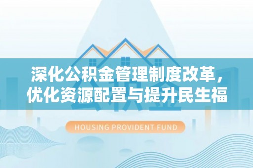 来义深化公积金管理制度改革，优化资源配置与提升民生福祉