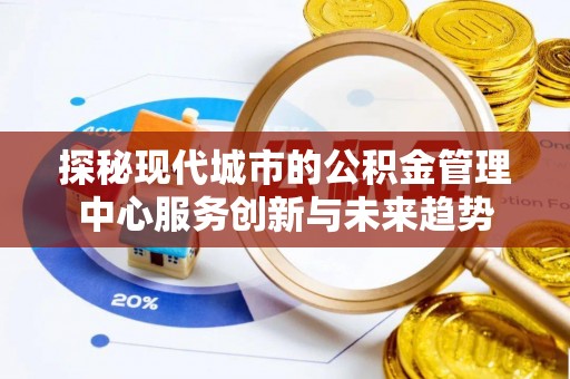 来义探秘现代城市的公积金管理中心服务创新与未来趋势