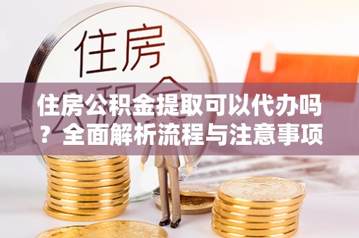 来义住房公积金提取可以代办吗？全面解析流程与注意事项