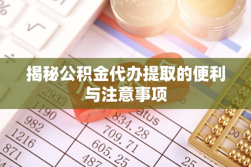 来义揭秘公积金代办提取的便利与注意事项