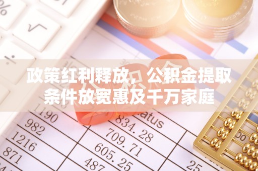 来义政策红利释放，公积金提取条件放宽惠及千万家庭