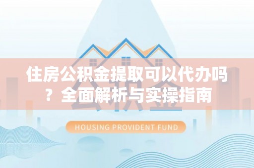 来义住房公积金提取可以代办吗？全面解析与实操指南