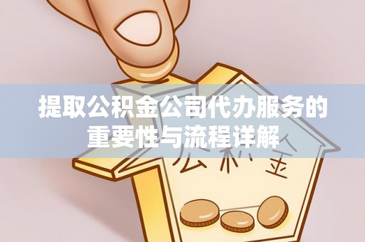 来义提取公积金公司代办服务的重要性与流程详解