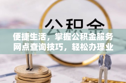 来义便捷生活，掌握公积金服务网点查询技巧，轻松办理业务