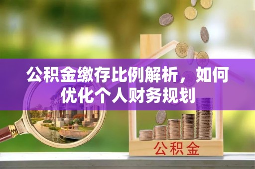 来义公积金缴存比例解析，如何优化个人财务规划
