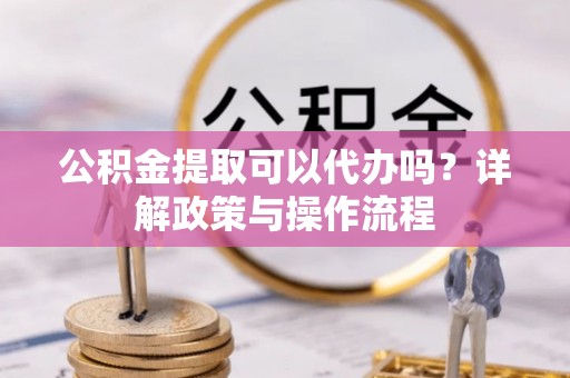 来义公积金提取可以代办吗？详解政策与操作流程