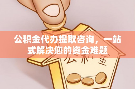 来义公积金代办提取咨询，一站式解决您的资金难题