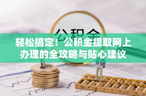 来义轻松搞定！公积金提取网上办理的全攻略与贴心建议