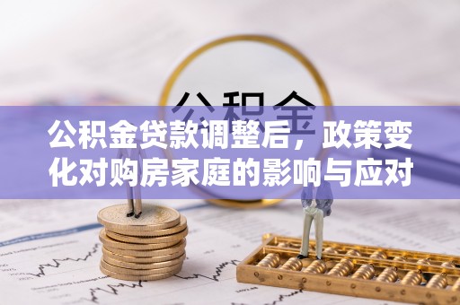来义公积金贷款调整后，政策变化对购房家庭的影响与应对策略