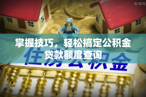 来义掌握技巧，轻松搞定公积金贷款额度查询