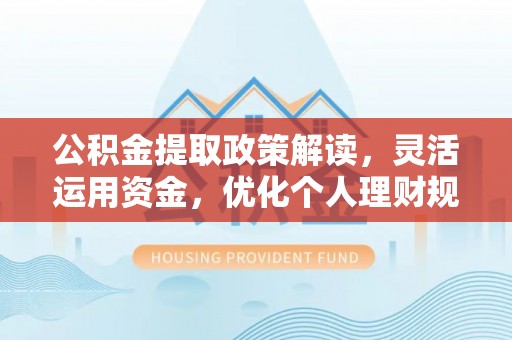 来义公积金提取政策解读，灵活运用资金，优化个人理财规划