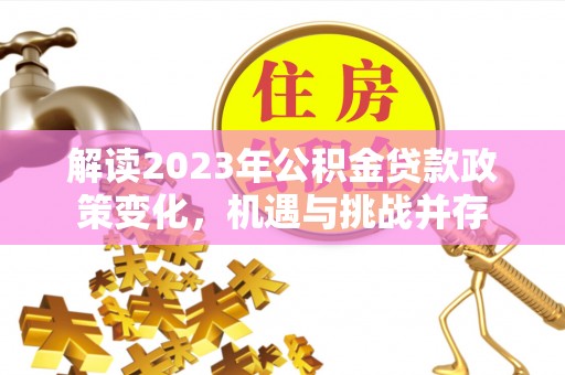 来义解读2023年公积金贷款政策变化，机遇与挑战并存