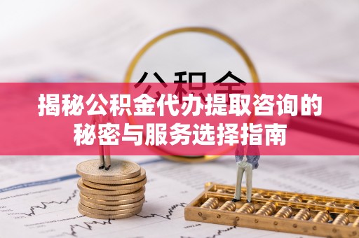 来义揭秘公积金代办提取咨询的秘密与服务选择指南