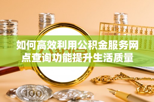 来义如何高效利用公积金服务网点查询功能提升生活质量