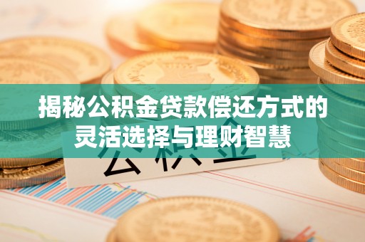 来义揭秘公积金贷款偿还方式的灵活选择与理财智慧