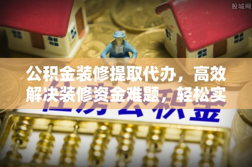来义公积金装修提取代办，高效解决装修资金难题，轻松实现家居梦想