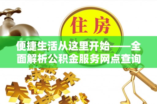 来义便捷生活从这里开始——全面解析公积金服务网点查询技巧