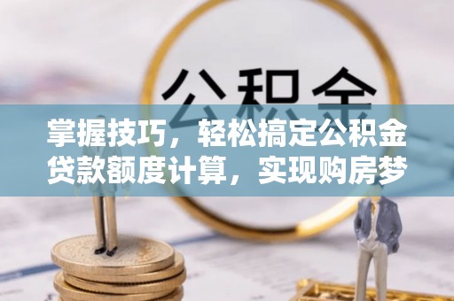 来义掌握技巧，轻松搞定公积金贷款额度计算，实现购房梦想