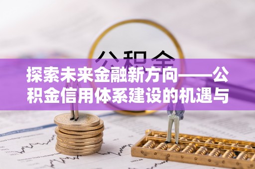 来义探索未来金融新方向——公积金信用体系建设的机遇与挑战