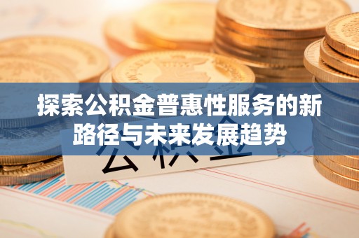 来义探索公积金普惠性服务的新路径与未来发展趋势