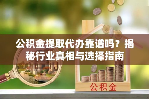 来义公积金提取代办靠谱吗？揭秘行业真相与选择指南