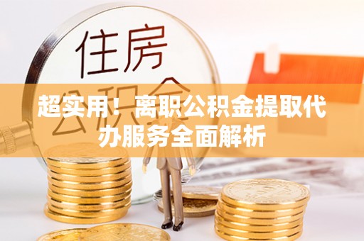 来义超实用！离职公积金提取代办服务全面解析