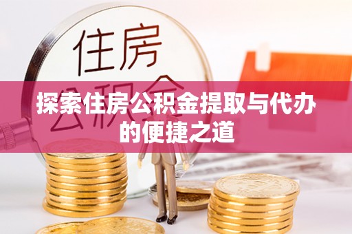 来义探索住房公积金提取与代办的便捷之道