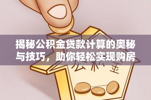 来义揭秘公积金贷款计算的奥秘与技巧，助你轻松实现购房梦想