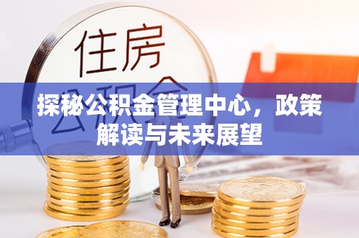 来义探秘公积金管理中心，政策解读与未来展望