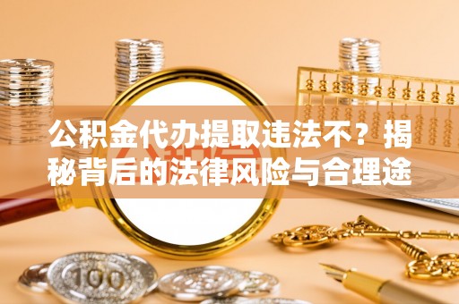 来义公积金代办提取违法不？揭秘背后的法律风险与合理途径