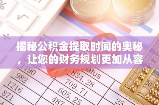 来义揭秘公积金提取时间的奥秘，让您的财务规划更加从容