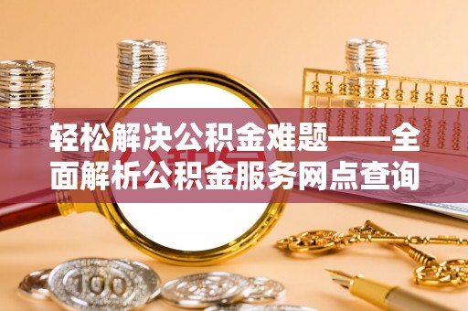 来义轻松解决公积金难题——全面解析公积金服务网点查询技巧