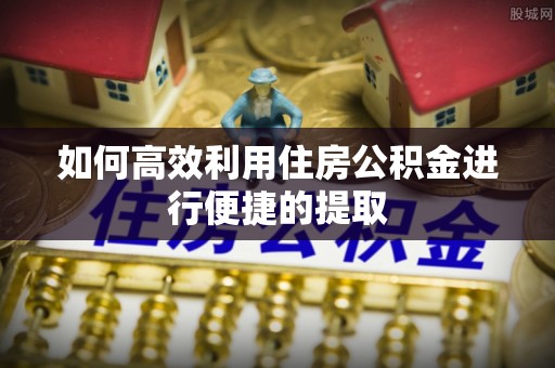 来义如何高效利用住房公积金进行便捷的提取