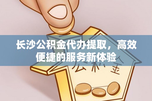 来义长沙公积金代办提取，高效便捷的服务新体验