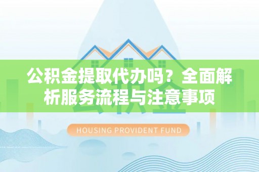 来义公积金提取代办吗？全面解析服务流程与注意事项