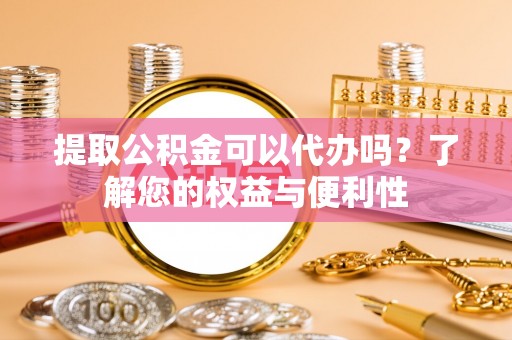 来义提取公积金可以代办吗？了解您的权益与便利性