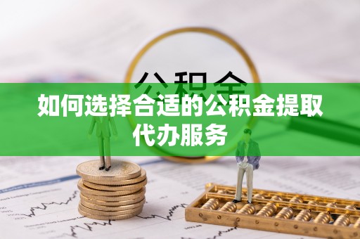 来义如何选择合适的公积金提取代办服务