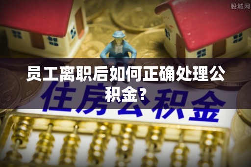 来义员工离职后如何正确处理公积金？