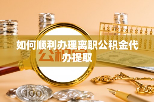 来义如何顺利办理离职公积金代办提取